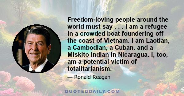 Freedom-loving people around the world must say . . . I am a refugee in a crowded boat foundering off the coast of Vietnam. I am Laotian, a Cambodian, a Cuban, and a Miskito Indian in Nicaragua. I, too, am a potential