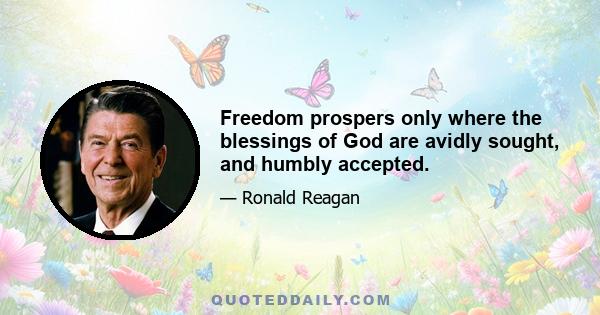 Freedom prospers only where the blessings of God are avidly sought, and humbly accepted.