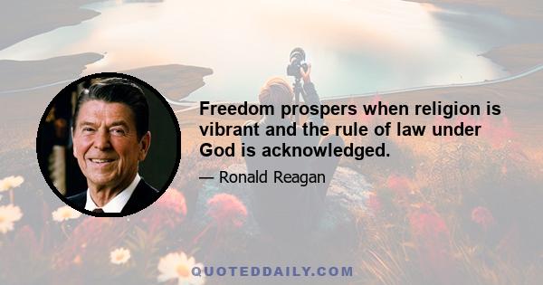 Freedom prospers when religion is vibrant and the rule of law under God is acknowledged.