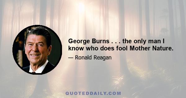 George Burns . . . the only man I know who does fool Mother Nature.