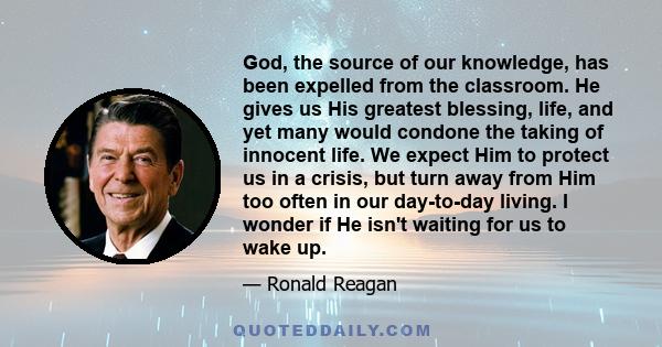 God, the source of our knowledge, has been expelled from the classroom. He gives us His greatest blessing, life, and yet many would condone the taking of innocent life. We expect Him to protect us in a crisis, but turn