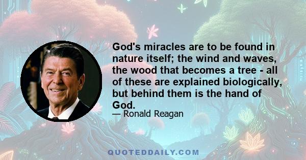 God's miracles are to be found in nature itself; the wind and waves, the wood that becomes a tree - all of these are explained biologically, but behind them is the hand of God.