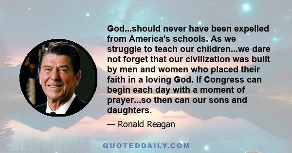 God...should never have been expelled from America's schools. As we struggle to teach our children...we dare not forget that our civilization was built by men and women who placed their faith in a loving God. If