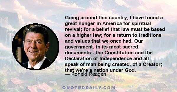 Going around this country, I have found a great hunger in America for spiritual revival; for a belief that law must be based on a higher law; for a return to traditions and values that we once had. Our government, in