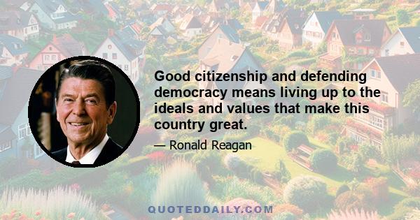 Good citizenship and defending democracy means living up to the ideals and values that make this country great.