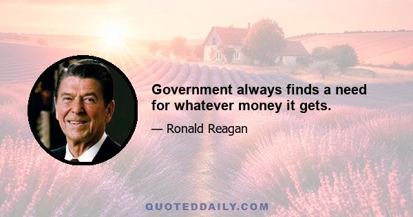 Government always finds a need for whatever money it gets.