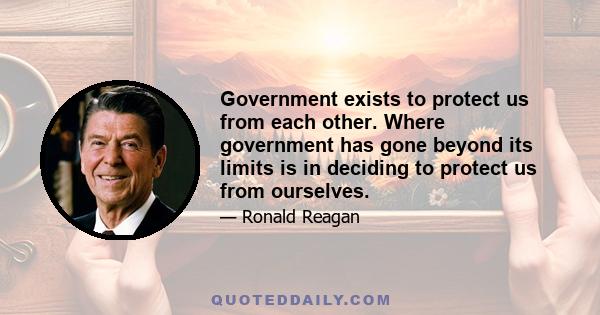 Government exists to protect us from each other. Where government has gone beyond its limits is in deciding to protect us from ourselves.