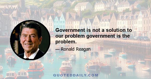 Government is not a solution to our problem government is the problem.