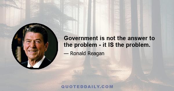 Government is not the answer to the problem - it IS the problem.