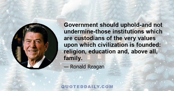 Government should uphold-and not undermine-those institutions which are custodians of the very values upon which civilization is founded: religion, education and, above all, family.