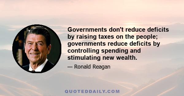 Governments don't reduce deficits by raising taxes on the people; governments reduce deficits by controlling spending and stimulating new wealth.