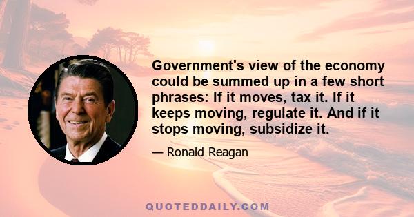 Government's view of the economy could be summed up in a few short phrases: If it moves, tax it. If it keeps moving, regulate it. And if it stops moving, subsidize it.