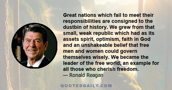 Great nations which fail to meet their responsibilities are consigned to the dustbin of history. We grew from that small, weak republic which had as its assets spirit, optimism, faith in God and an unshakeable belief