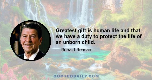 Greatest gift is human life and that we have a duty to protect the life of an unborn child.