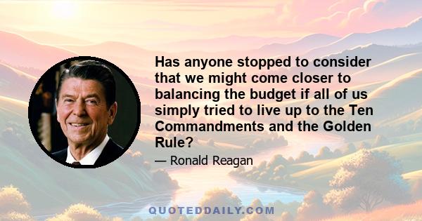 Has anyone stopped to consider that we might come closer to balancing the budget if all of us simply tried to live up to the Ten Commandments and the Golden Rule?