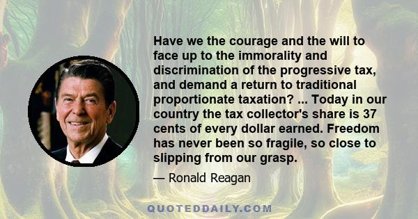 Have we the courage and the will to face up to the immorality and discrimination of the progressive tax, and demand a return to traditional proportionate taxation? ... Today in our country the tax collector's share is