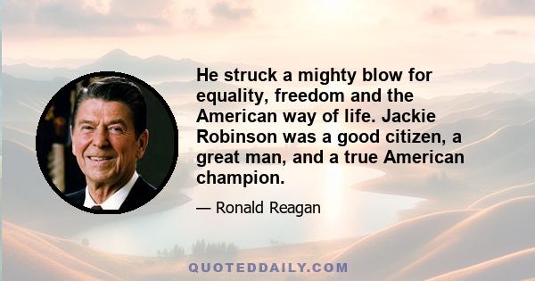 He struck a mighty blow for equality, freedom and the American way of life. Jackie Robinson was a good citizen, a great man, and a true American champion.