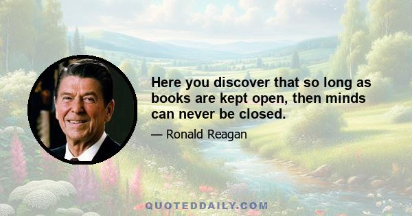 Here you discover that so long as books are kept open, then minds can never be closed.