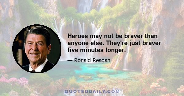 Heroes may not be braver than anyone else. They're just braver five minutes longer.