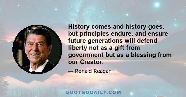 History comes and history goes, but principles endure, and ensure future generations will defend liberty not as a gift from government but as a blessing from our Creator.