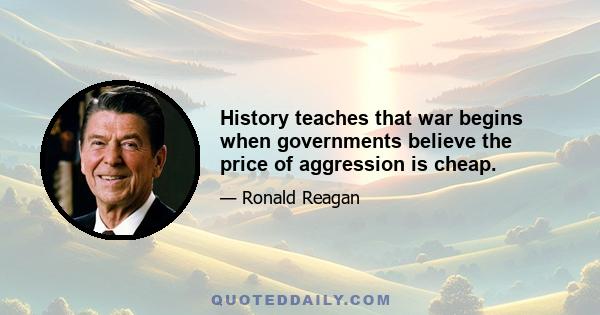 History teaches that war begins when governments believe the price of aggression is cheap.