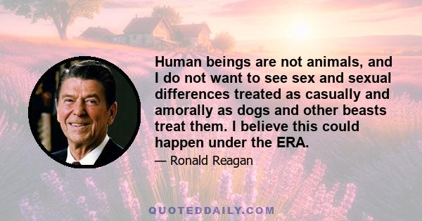 Human beings are not animals, and I do not want to see sex and sexual differences treated as casually and amorally as dogs and other beasts treat them. I believe this could happen under the ERA.