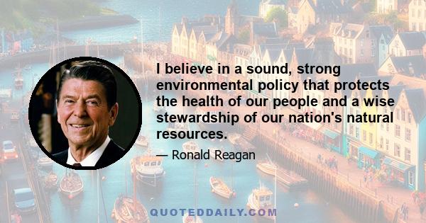 I believe in a sound, strong environmental policy that protects the health of our people and a wise stewardship of our nation's natural resources.