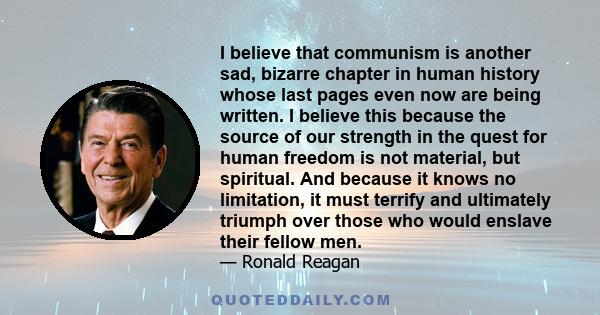 I believe that communism is another sad, bizarre chapter in human history whose last pages even now are being written. I believe this because the source of our strength in the quest for human freedom is not material,