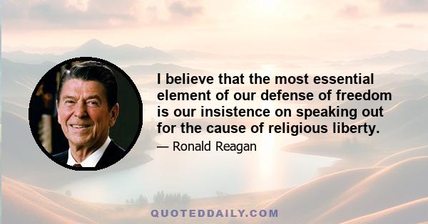 I believe that the most essential element of our defense of freedom is our insistence on speaking out for the cause of religious liberty.