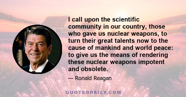 I call upon the scientific community in our country, those who gave us nuclear weapons, to turn their great talents now to the cause of mankind and world peace: to give us the means of rendering these nuclear weapons