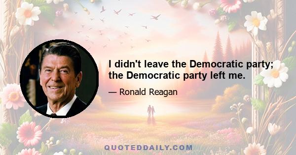 I didn't leave the Democratic party; the Democratic party left me.