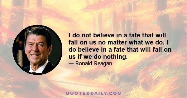 I do not believe in a fate that will fall on us no matter what we do. I do believe in a fate that will fall on us if we do nothing.