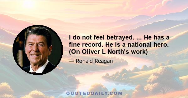 I do not feel betrayed. ... He has a fine record. He is a national hero. (On Oliver L North's work)