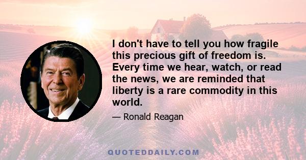 I don't have to tell you how fragile this precious gift of freedom is. Every time we hear, watch, or read the news, we are reminded that liberty is a rare commodity in this world.