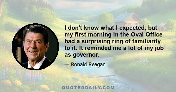 I don't know what I expected, but my first morning in the Oval Office had a surprising ring of familiarity to it. It reminded me a lot of my job as governor.