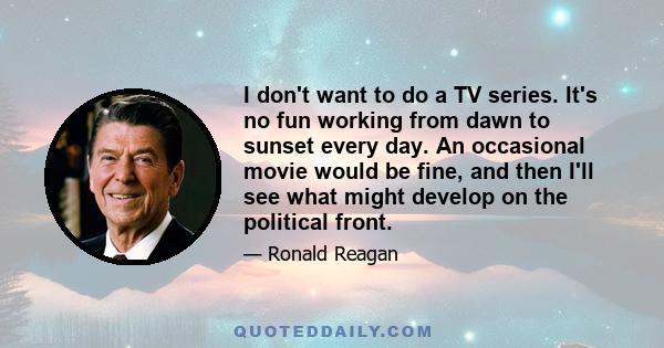 I don't want to do a TV series. It's no fun working from dawn to sunset every day. An occasional movie would be fine, and then I'll see what might develop on the political front.