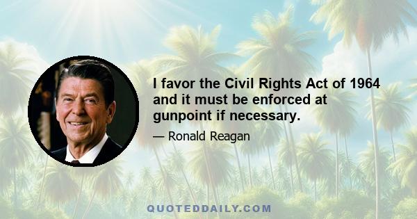 I favor the Civil Rights Act of 1964 and it must be enforced at gunpoint if necessary.