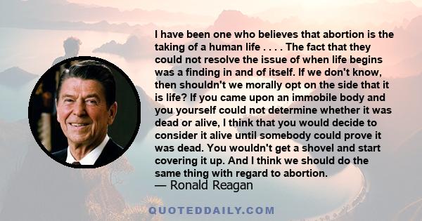 I have been one who believes that abortion is the taking of a human life . . . . The fact that they could not resolve the issue of when life begins was a finding in and of itself. If we don't know, then shouldn't we