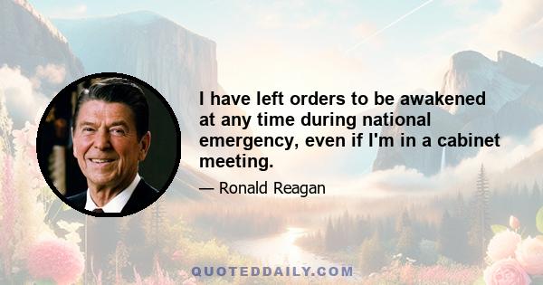 I have left orders to be awakened at any time during national emergency, even if I'm in a cabinet meeting.