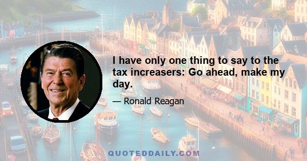 I have only one thing to say to the tax increasers: Go ahead, make my day.