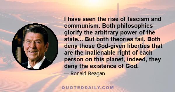 I have seen the rise of fascism and communism. Both philosophies glorify the arbitrary power of the state... But both theories fail. Both deny those God-given liberties that are the inalienable right of each person on