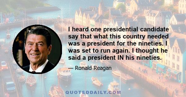 I heard one presidential candidate say that what this country needed was a president for the nineties. I was set to run again. I thought he said a president IN his nineties.