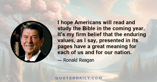 I hope Americans will read and study the Bible in the coming year. It's my firm belief that the enduring values, as I say, presented in its pages have a great meaning for each of us and for our nation.