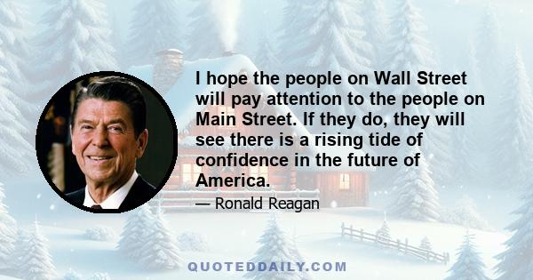 I hope the people on Wall Street will pay attention to the people on Main Street. If they do, they will see there is a rising tide of confidence in the future of America.