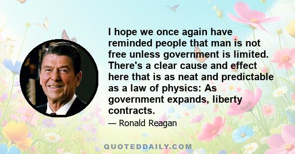 I hope we once again have reminded people that man is not free unless government is limited. There's a clear cause and effect here that is as neat and predictable as a law of physics: As government expands, liberty