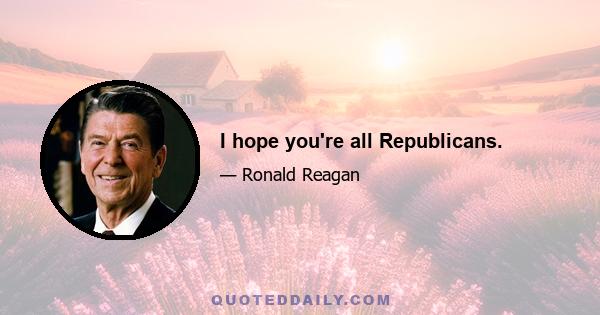 I hope you're all Republicans.