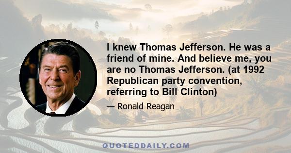 I knew Thomas Jefferson. He was a friend of mine. And believe me, you are no Thomas Jefferson. (at 1992 Republican party convention, referring to Bill Clinton)