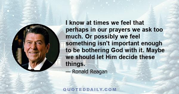 I know at times we feel that perhaps in our prayers we ask too much. Or possibly we feel something isn't important enough to be bothering God with it. Maybe we should let Him decide these things.