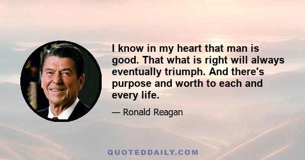 I know in my heart that man is good. That what is right will always eventually triumph. And there's purpose and worth to each and every life.