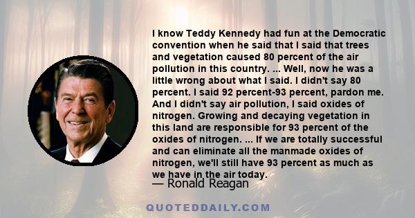 I know Teddy Kennedy had fun at the Democratic convention when he said that I said that trees and vegetation caused 80 percent of the air pollution in this country. ... Well, now he was a little wrong about what I said. 